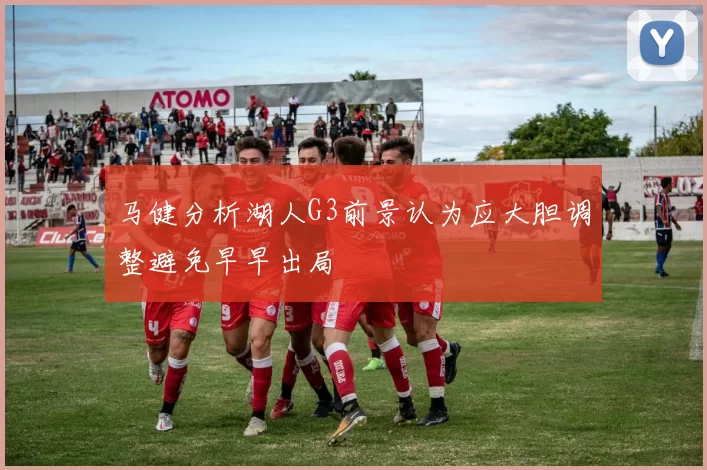 马健分析湖人G3前景认为应大胆调整避免早早出局