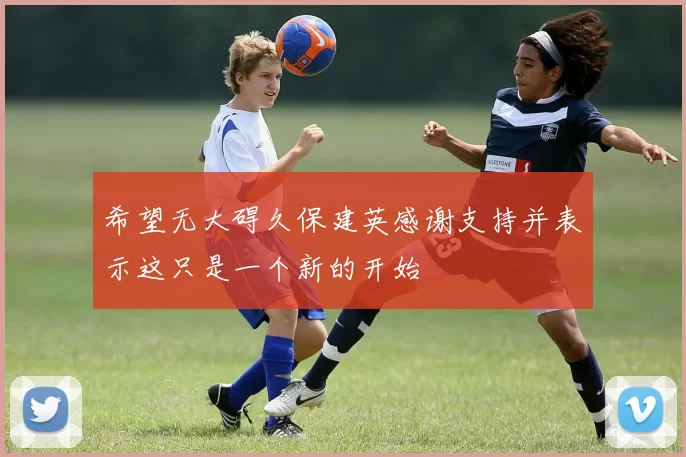 希望无大碍久保建英感谢支持并表示这只是一个新的开始