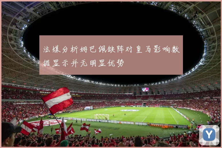 法媒分析姆巴佩缺阵对皇马影响数据显示并无明显优势