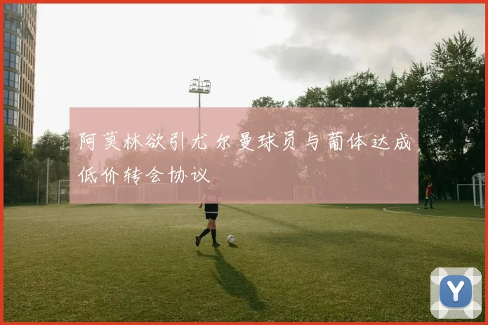 阿莫林欲引尤尔曼球员与葡体达成低价转会协议