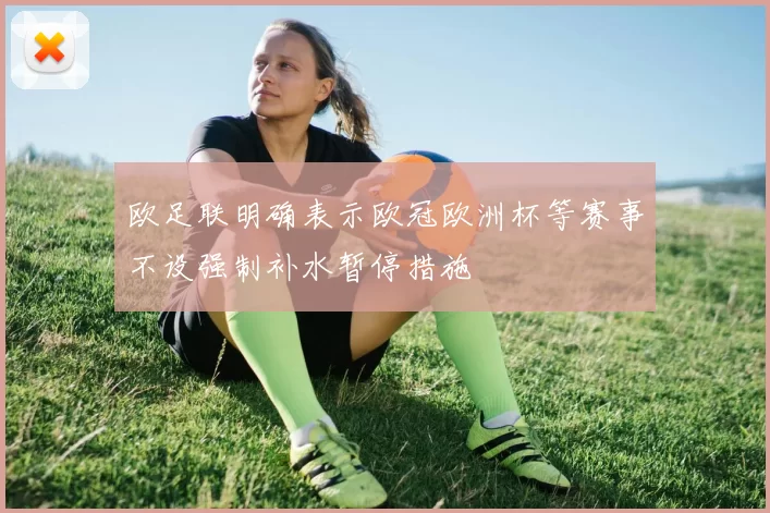 欧足联明确表示欧冠欧洲杯等赛事不设强制补水暂停措施