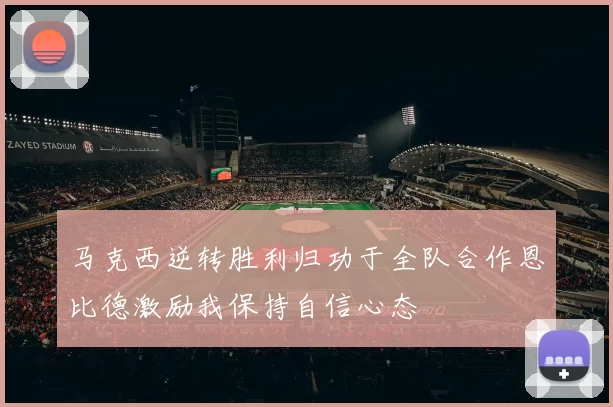 马克西逆转胜利归功于全队合作恩比德激励我保持自信心态