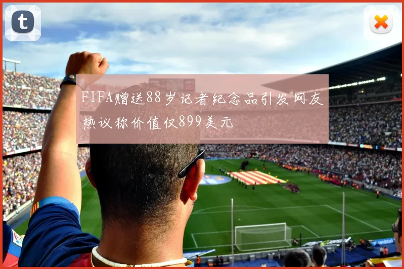FIFA赠送88岁记者纪念品引发网友热议称价值仅899美元