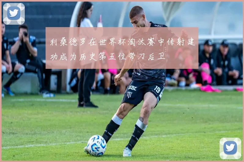 利桑德罗在世界杯淘汰赛中传射建功成为历史第五位带刀后卫