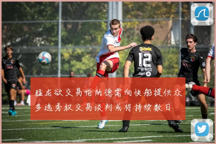 猛龙欲交易伦纳德需向快船提供众多选秀权交易谈判或将持续数日