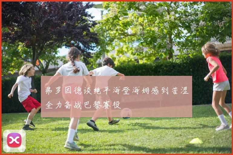 弗罗因德谈绝平海登海姆感到苦涩全力备战巴黎赛役