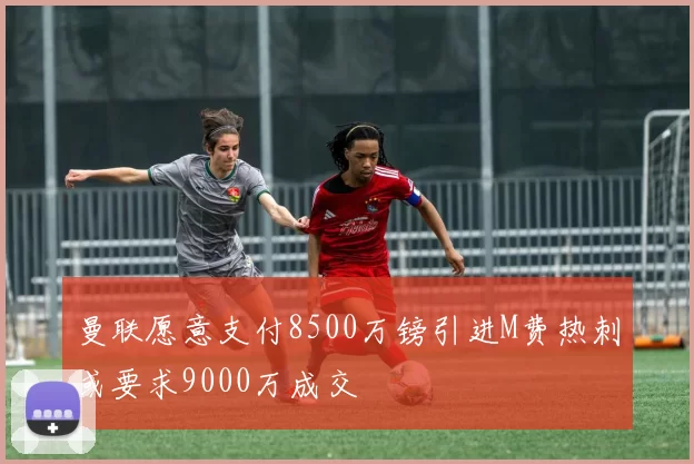 曼联愿意支付8500万镑引进M费热刺或要求9000万成交