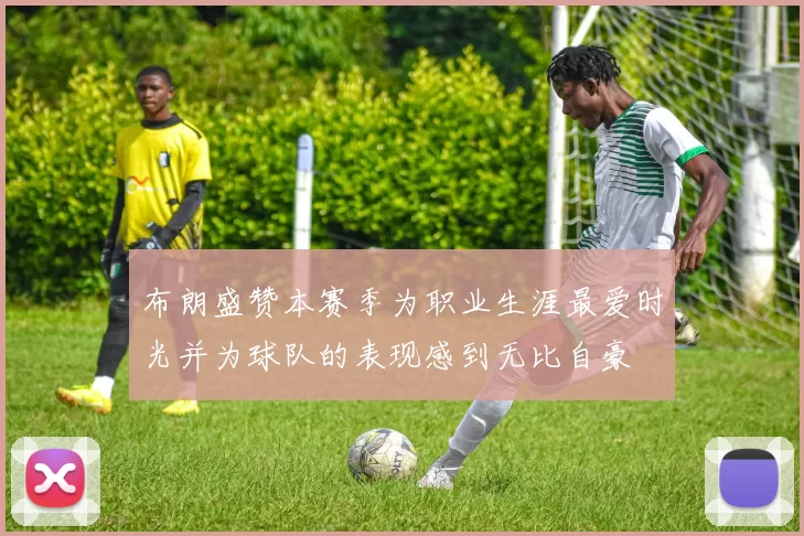布朗盛赞本赛季为职业生涯最爱时光并为球队的表现感到无比自豪