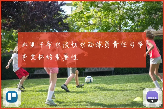 加里卡希尔谈切尔西球员责任与争夺奖杯的重要性