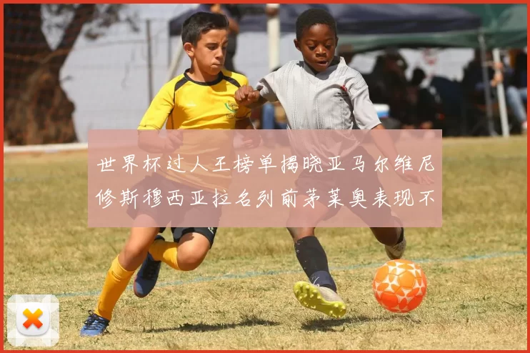 世界杯过人王榜单揭晓亚马尔维尼修斯穆西亚拉名列前茅莱奥表现不俗