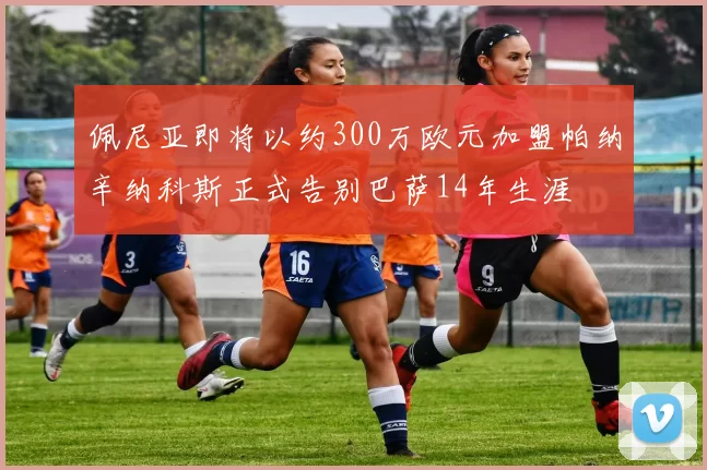 佩尼亚即将以约300万欧元加盟帕纳辛纳科斯正式告别巴萨14年生涯