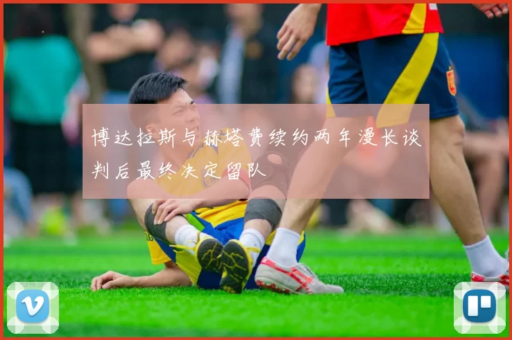博达拉斯与赫塔费续约两年漫长谈判后最终决定留队
