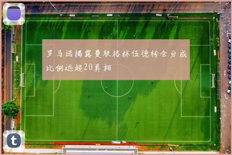 罗马诺揭露曼联格林伍德转会分成比例远超20真相