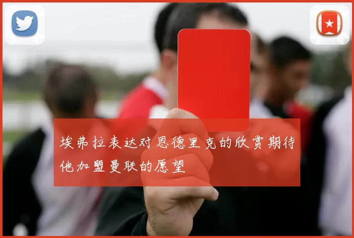 埃弗拉表达对恩德里克的欣赏期待他加盟曼联的愿望
