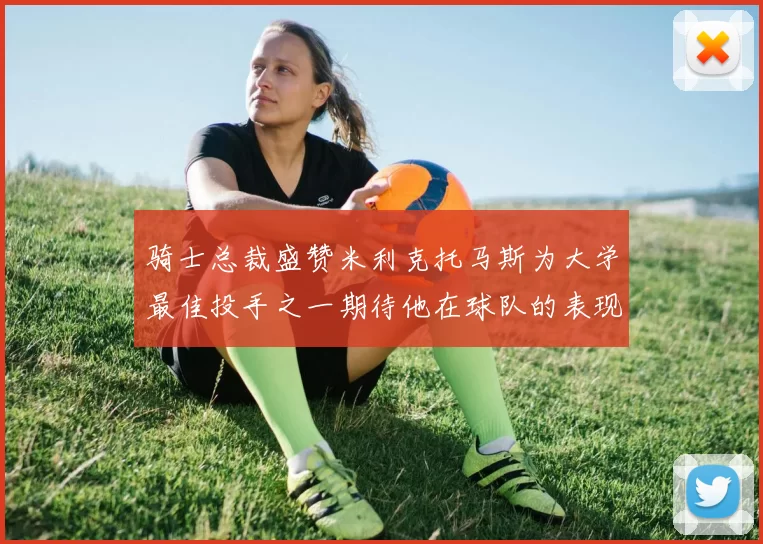 骑士总裁盛赞米利克托马斯为大学最佳投手之一期待他在球队的表现