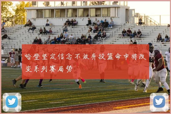 哈登坚定信念不放弃投篮命中将改变系列赛局势