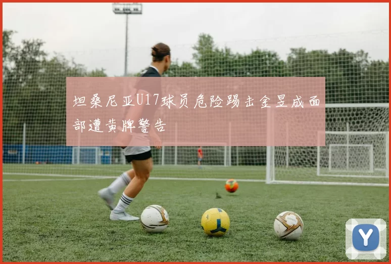 坦桑尼亚U17球员危险踢击金昱成面部遭黄牌警告