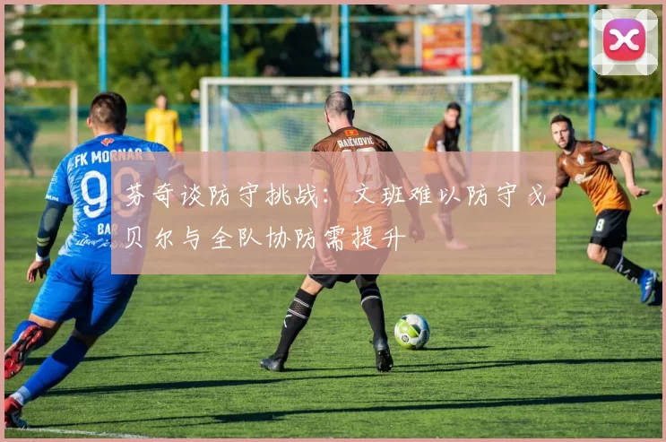 芬奇谈防守挑战：文班难以防守戈贝尔与全队协防需提升