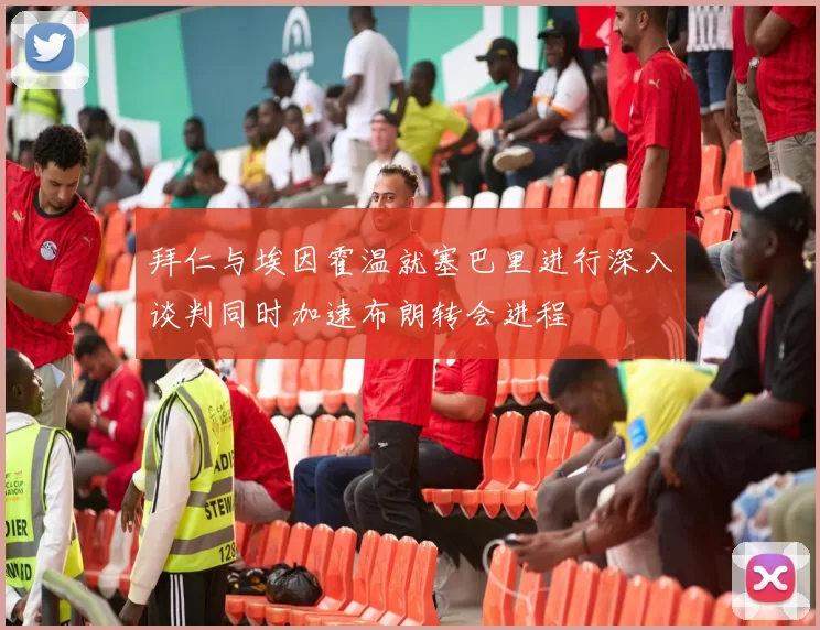 拜仁与埃因霍温就塞巴里进行深入谈判同时加速布朗转会进程