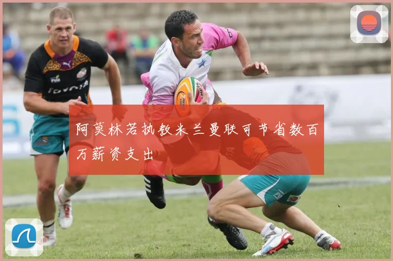 阿莫林若执教米兰曼联可节省数百万薪资支出