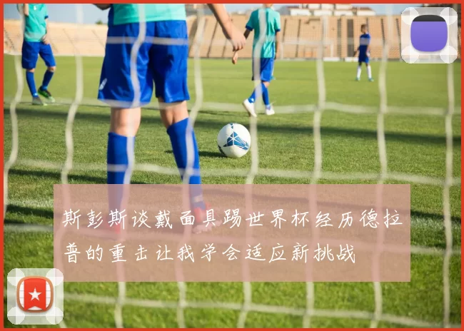 斯彭斯谈戴面具踢世界杯经历德拉普的重击让我学会适应新挑战