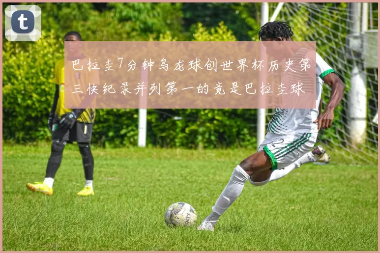 巴拉圭7分钟乌龙球创世界杯历史第三快纪录并列第一的竟是巴拉圭球员