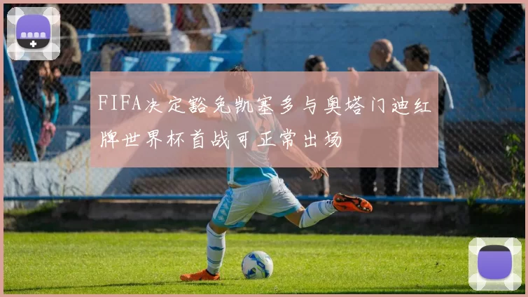 FIFA决定豁免凯塞多与奥塔门迪红牌世界杯首战可正常出场