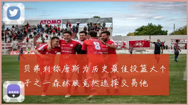 贝弗利称唐斯为历史最佳投篮大个子之一森林狼竟然选择交易他