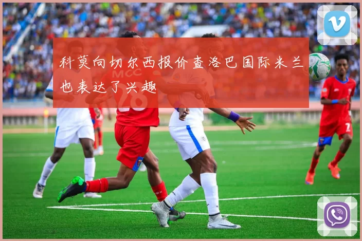 科莫向切尔西报价查洛巴国际米兰也表达了兴趣