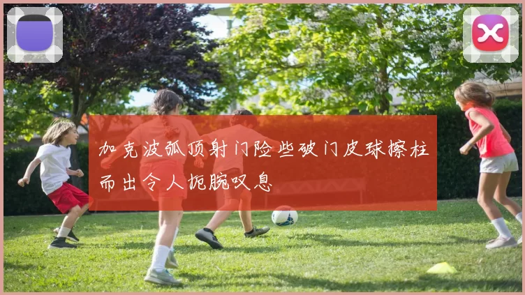 加克波弧顶射门险些破门皮球擦柱而出令人扼腕叹息