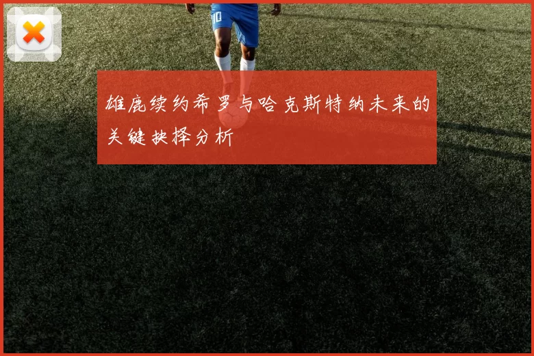 雄鹿续约希罗与哈克斯特纳未来的关键抉择分析