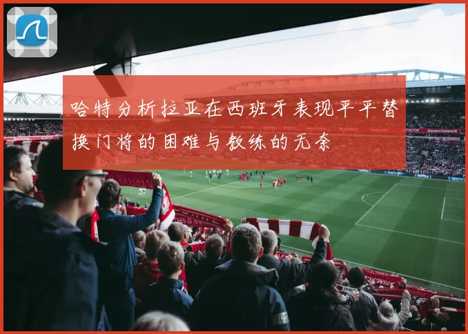 哈特分析拉亚在西班牙表现平平替换门将的困难与教练的无奈