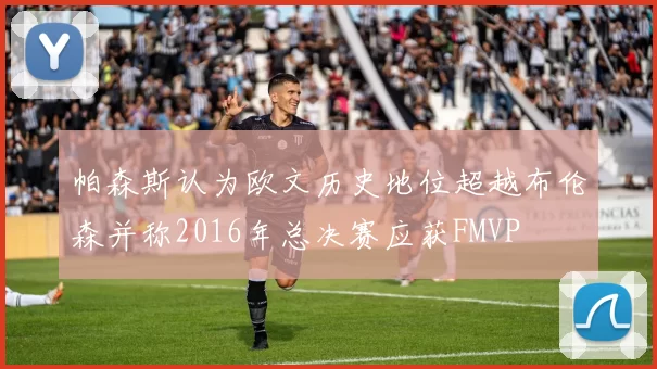帕森斯认为欧文历史地位超越布伦森并称2016年总决赛应获FMVP