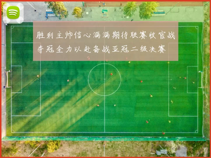 胜利主帅信心满满期待联赛收官战夺冠全力以赴备战亚冠二级决赛