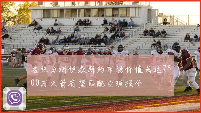 名记分析伊森新约市场价值或达7500万火箭有望匹配合理报价